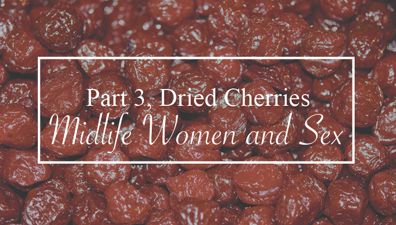 Dried Cherries, Women and Midlife Sex, Part 3