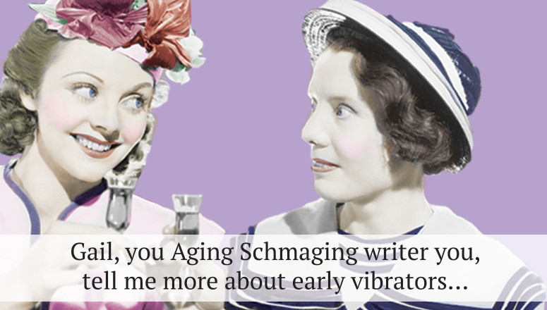 Gail, You Aging Schmaging Writer You, Tell Me More About Early Vibratorsâ€¦